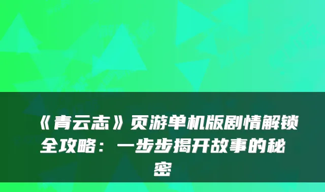 《青云志》页游单机版剧情解锁全攻略：一步步揭开故事的秘密