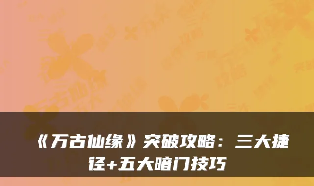 《万古仙缘》突破攻略：三大捷径+五大暗门技巧