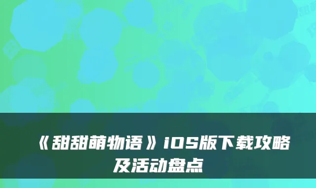 《甜甜萌物语》iOS版下载攻略及活动盘点