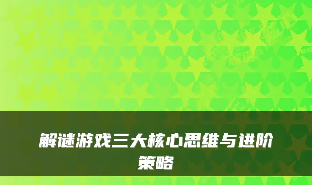 解谜游戏三大核心思维与进阶策略