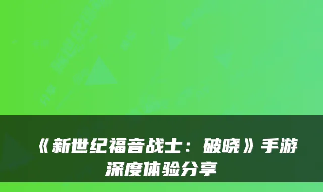 《新世纪福音战士：破晓》手游深度体验分享
