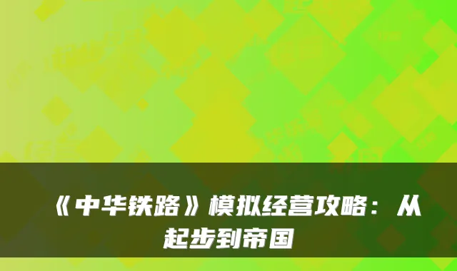 《中华铁路》模拟经营攻略：从起步到帝国