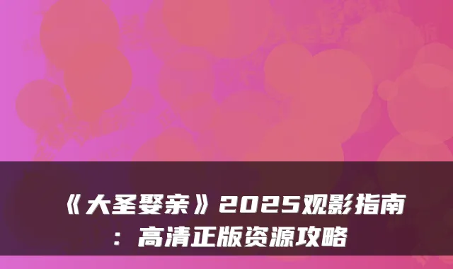 《大圣娶亲》2025观影指南：高清正版资源攻略