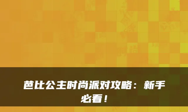 芭比公主时尚派对攻略：新手必看！