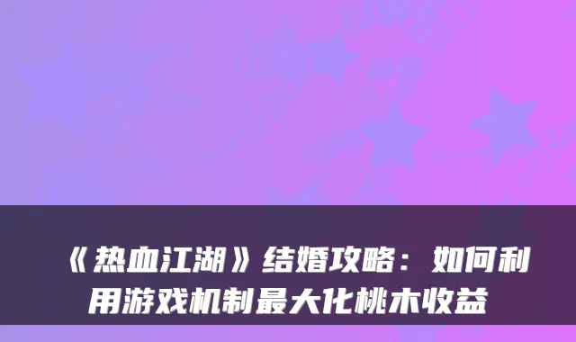 《热血江湖》结婚攻略：如何利用游戏机制最大化桃木收益