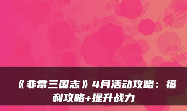 《三国志》4月活动攻略：福利攻略+提升战力