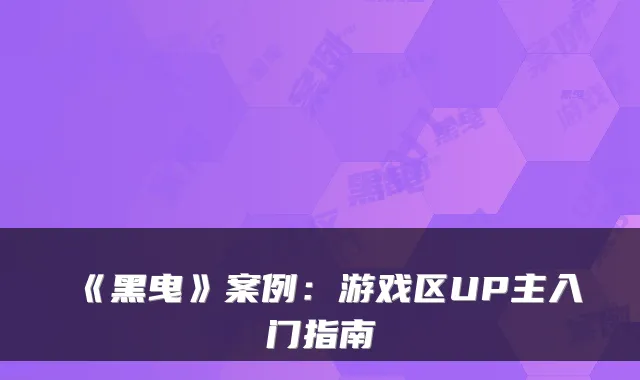 《黑曳》案例：游戏区UP主入门指南