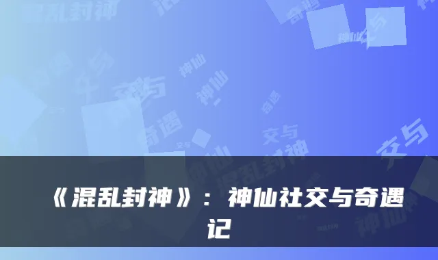 《混乱封神》：神仙社交与奇遇记