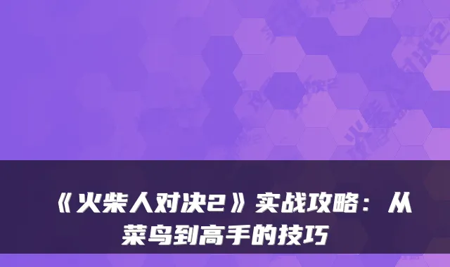 《火柴人对决2》实战攻略:从菜鸟到高手的技巧