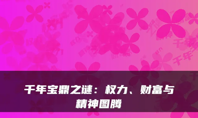 千年宝鼎之谜：权力、财富与精神图腾