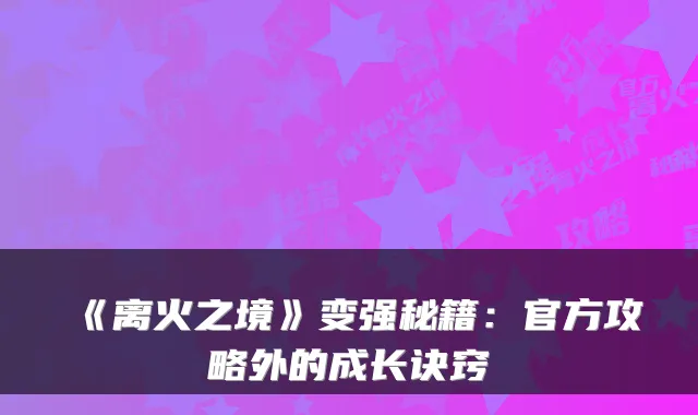 《离火之境》变强秘籍：官方攻略外的成长诀窍