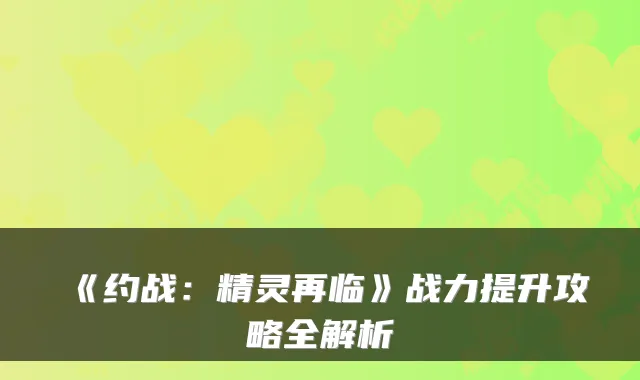 《约战：精灵再临》战力提升攻略全解析