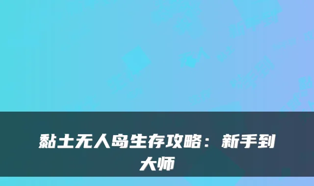 黏土无人岛生存攻略：新手到大师