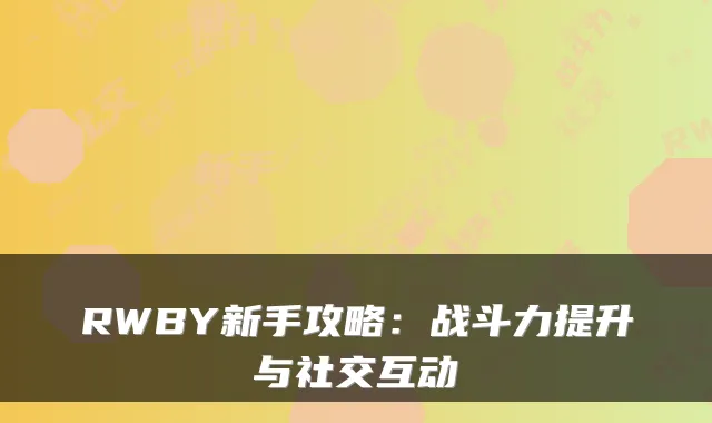 RWBY新手攻略：战斗力提升与社交互动
