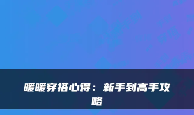 暖暖穿搭心得：新手到高手攻略