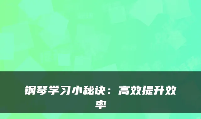 钢琴学习小秘诀:高效提升效率