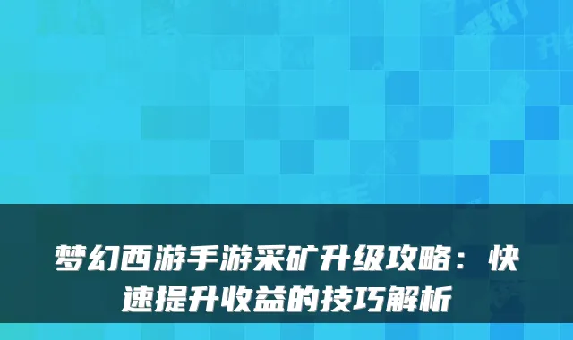 梦幻西游手游采矿升级攻略：快速提升收益的技巧解析