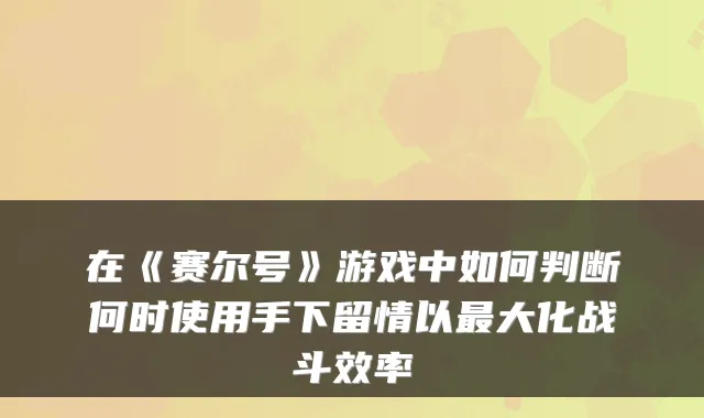在《赛尔号》游戏中如何判断何时使用手下留情以大化战斗效率
