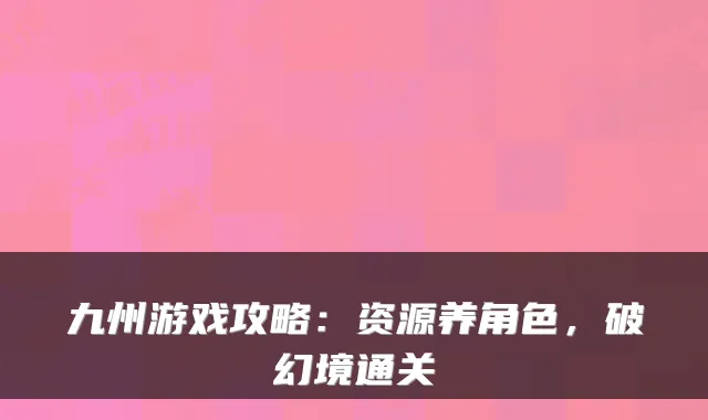 九州游戏攻略:资源养角色,破幻境通关