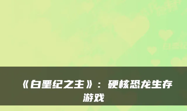 《白垩纪之主》：硬核恐龙生存游戏