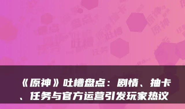 《原神》吐槽盘点：剧情、抽卡、任务与官方运营引发玩家热议