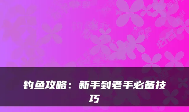 钓鱼攻略：新手到老手必备技巧
