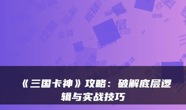 《三国卡神》攻略：破解底层逻辑与实战技巧