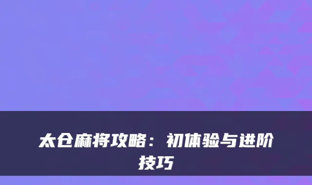 太仓麻将攻略：初体验与进阶技巧