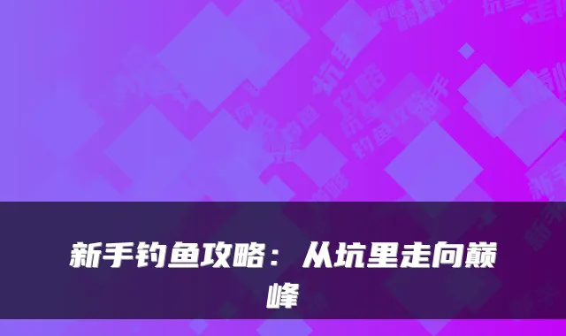 新手钓鱼攻略：从坑里走向巅峰