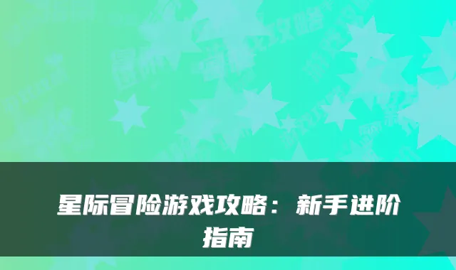 星际冒险游戏攻略：新手进阶指南
