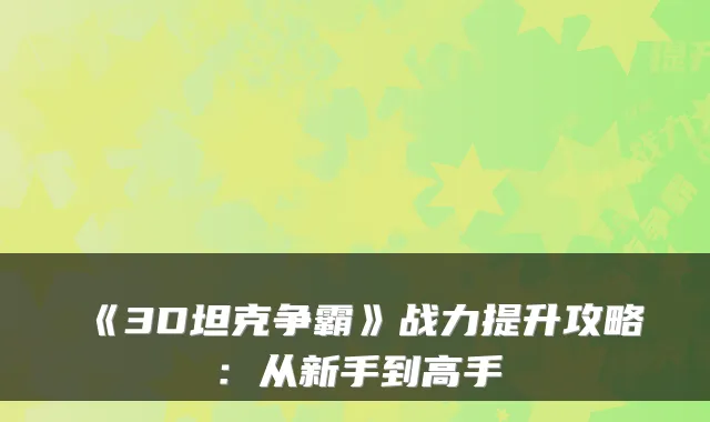 《3D坦克争霸》战力提升攻略：从新手到高手
