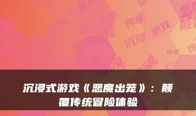 沉浸式游戏《恶魔出笼》:颠覆传统冒险体验