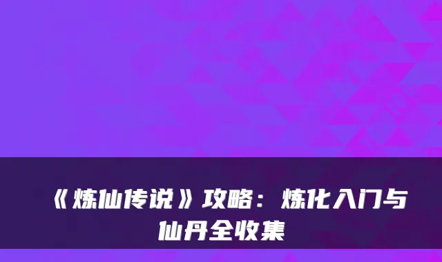 《炼仙传说》攻略：炼化入门与仙丹全收集