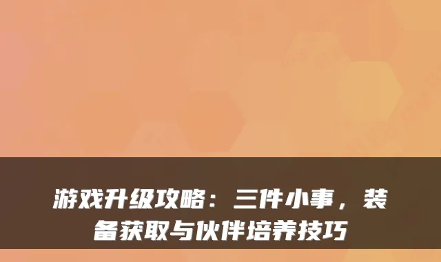 游戏升级攻略：三件小事，装备获取与伙伴培养技巧