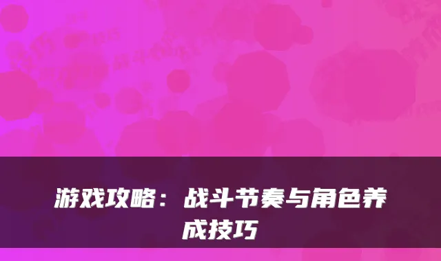 游戏攻略：战斗节奏与角色养成技巧
