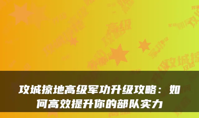 攻城掠地高级军功升级攻略：如何高效提升你的部队实力