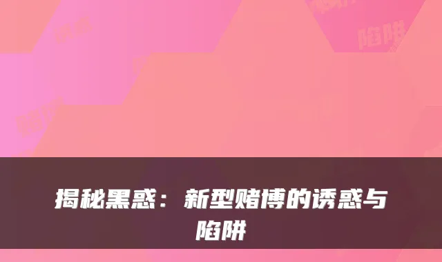 揭秘黑惑：新型赌博的诱惑与陷阱