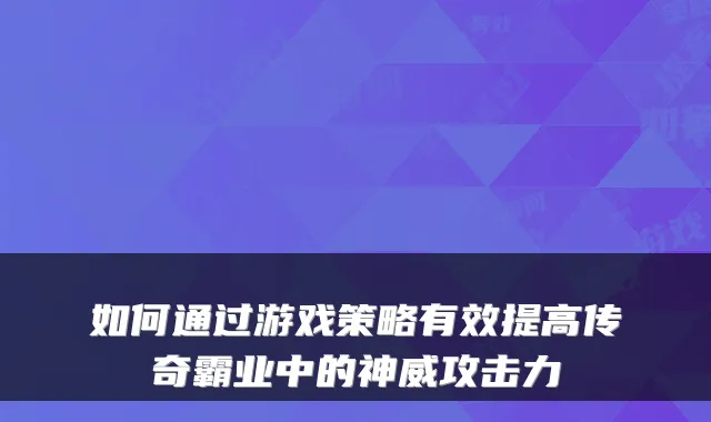 如何通过游戏策略有效提高传奇霸业中的神威攻击力