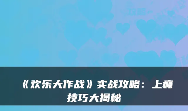 《欢乐大作战》实战攻略：上瘾技巧大揭秘
