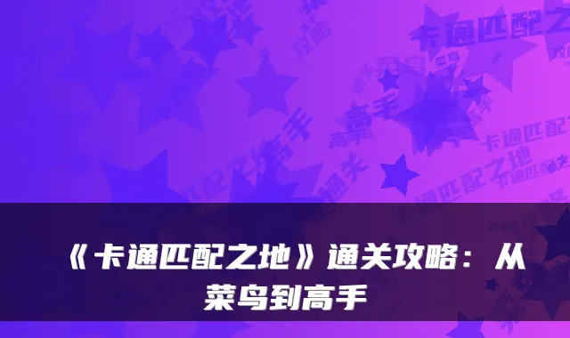 《卡通匹配之地》通关攻略：从菜鸟到高手