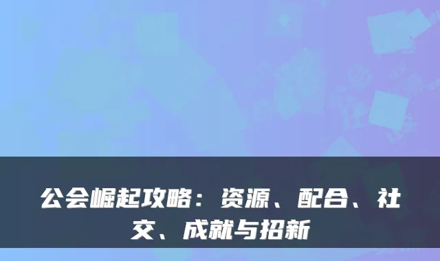公会崛起攻略：资源、配合、社交、成就与招新