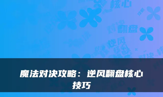 魔法对决攻略:逆风翻盘核心技巧