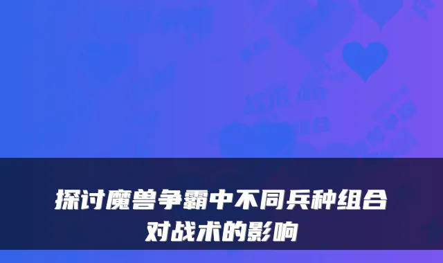 探讨魔兽争霸中不同兵种组合对战术的影响