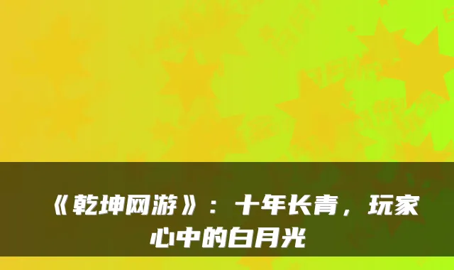 《乾坤网游》：十年长青，玩家心中的白月光