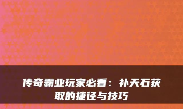 传奇霸业玩家必看：补天石获取的捷径与技巧