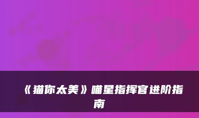 《猫你太美》喵星指挥官进阶指南