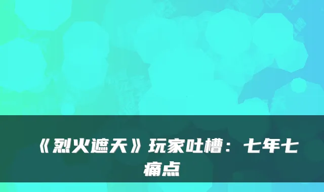 《烈火遮天》玩家吐槽：七年七痛点