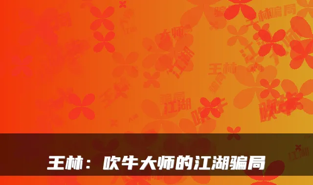 王林:吹牛大师的江湖骗局