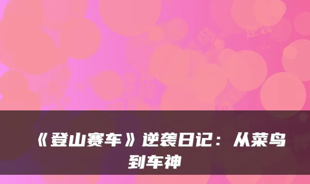 《登山赛车》逆袭日记：从菜鸟到车神
