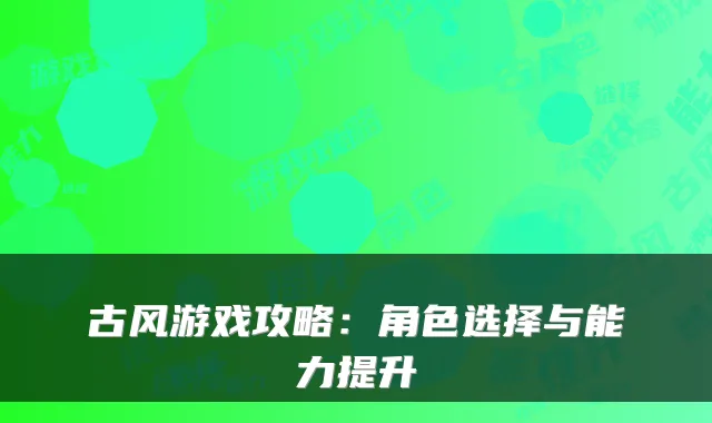 古风游戏攻略：角色选择与能力提升